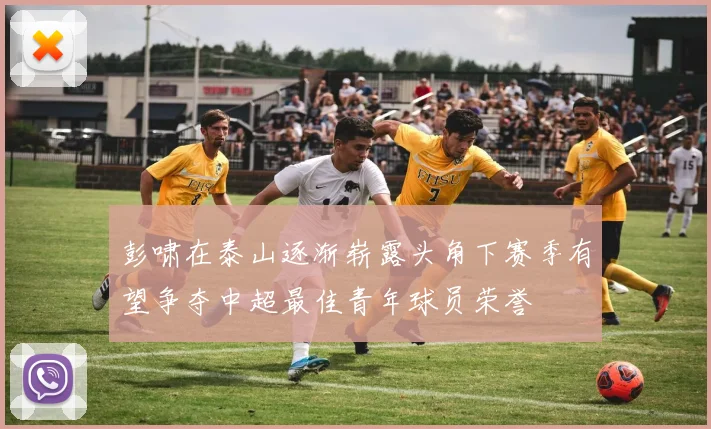 彭啸在泰山逐渐崭露头角下赛季有望争夺中超最佳青年球员荣誉