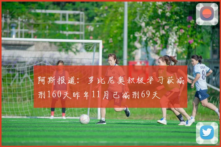 阿斯报道：罗比尼奥积极学习获减刑160天昨年11月已减刑69天