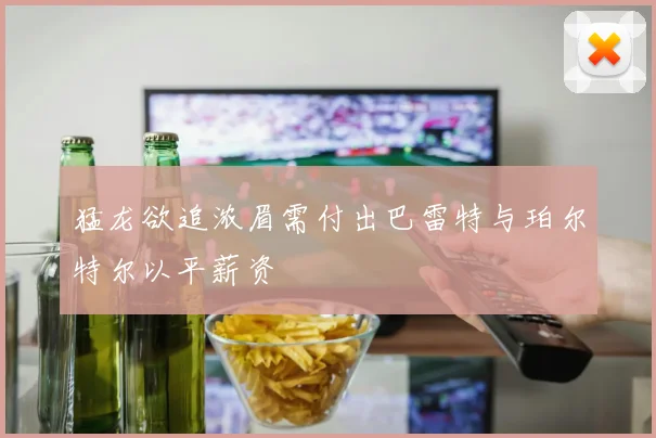 猛龙欲追浓眉需付出巴雷特与珀尔特尔以平薪资