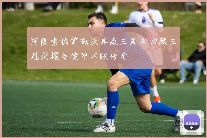 阿隆索执掌勒沃库森三周年回顾三冠荣耀与德甲不败传奇