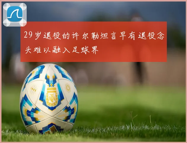 29岁退役的许尔勒坦言早有退役念头难以融入足球界