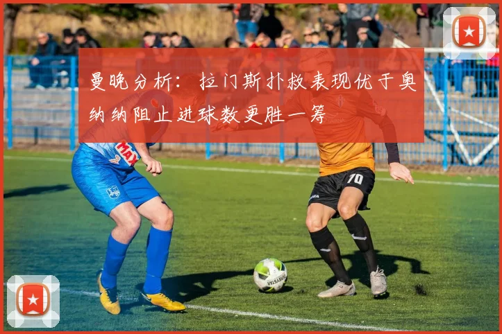 曼晚分析：拉门斯扑救表现优于奥纳纳阻止进球数更胜一筹