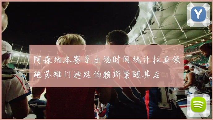 阿森纳本赛季出场时间统计拉亚领跑苏维门迪廷伯赖斯紧随其后