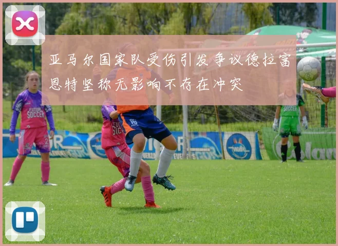 亚马尔国家队受伤引发争议德拉富恩特坚称无影响不存在冲突