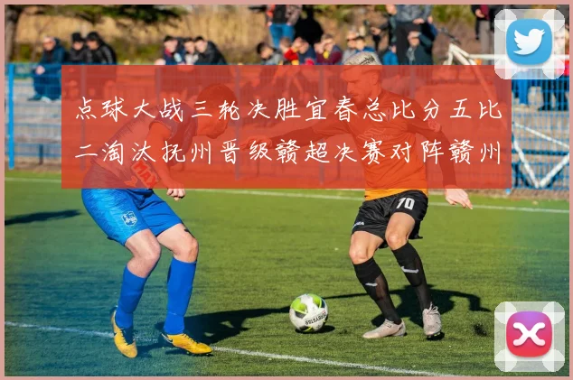 点球大战三轮决胜宜春总比分五比二淘汰抚州晋级赣超决赛对阵赣州
