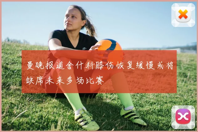 曼晚报道舍什科膝伤恢复缓慢或将缺席未来多场比赛