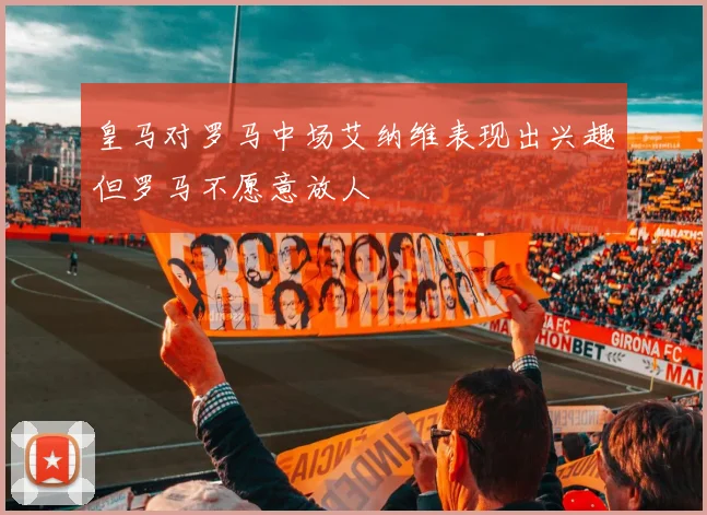 皇马对罗马中场艾纳维表现出兴趣但罗马不愿意放人