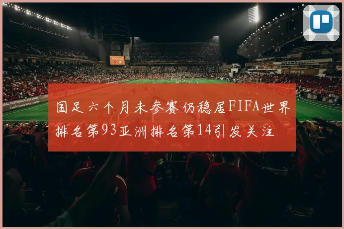 国足六个月未参赛仍稳居FIFA世界排名第93亚洲排名第14引发关注