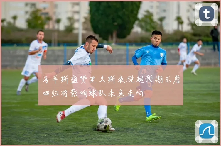 考辛斯盛赞里夫斯表现超预期东詹回归将影响球队未来走向