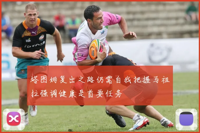塔图姆复出之路仍需自我把握马祖拉强调健康是首要任务