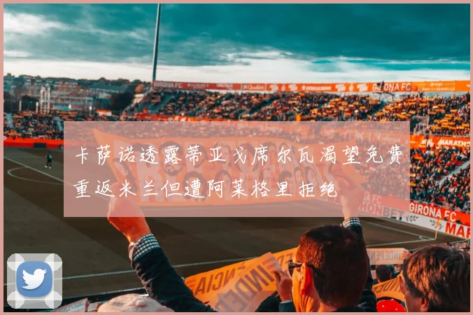 卡萨诺透露蒂亚戈席尔瓦渴望免费重返米兰但遭阿莱格里拒绝