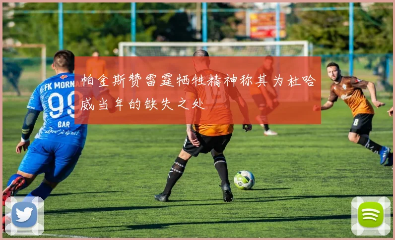 帕金斯赞雷霆牺牲精神称其为杜哈威当年的缺失之处