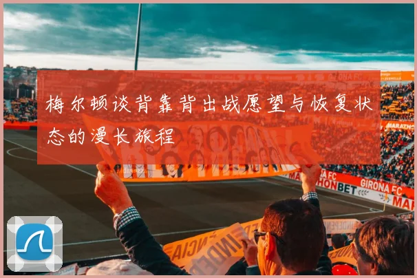 梅尔顿谈背靠背出战愿望与恢复状态的漫长旅程