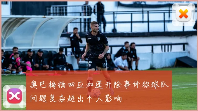 奥巴梅扬回应加蓬开除事件称球队问题复杂超出个人影响
