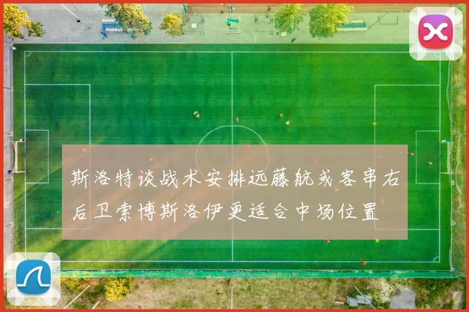 斯洛特谈战术安排远藤航或客串右后卫索博斯洛伊更适合中场位置