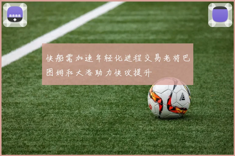快船需加速年轻化进程交易老将巴图姆和大洛助力快攻提升