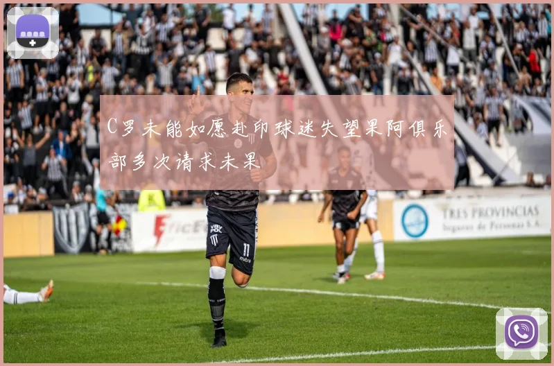 C罗未能如愿赴印球迷失望果阿俱乐部多次请求未果