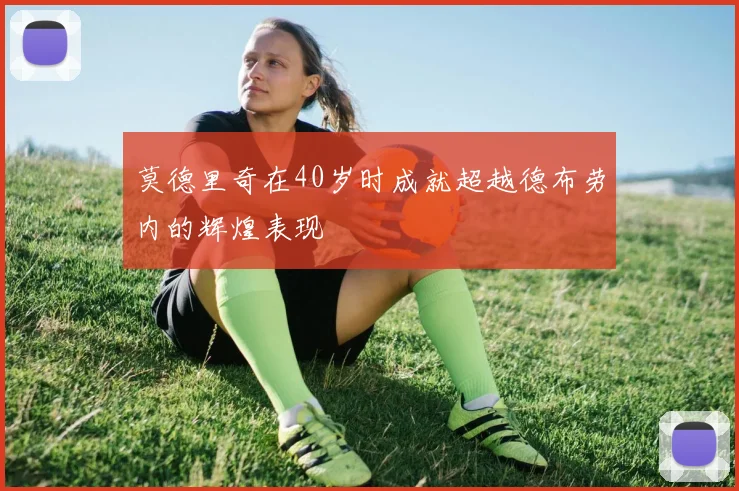 莫德里奇在40岁时成就超越德布劳内的辉煌表现