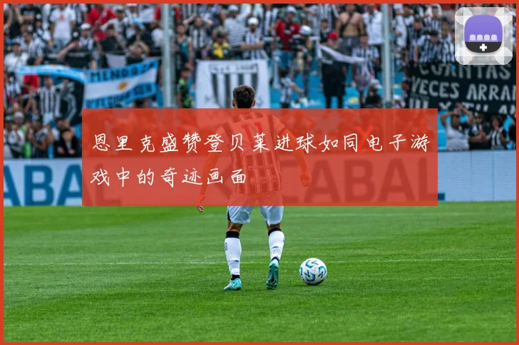 恩里克盛赞登贝莱进球如同电子游戏中的奇迹画面