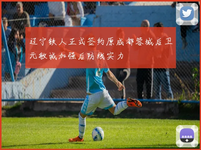 辽宁铁人正式签约原成都蓉城后卫元敏诚加强后防线实力