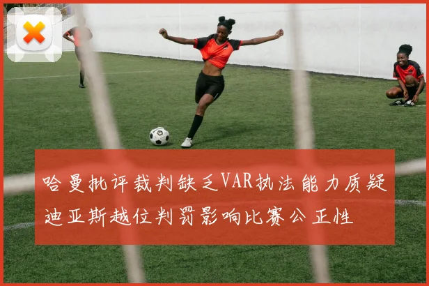 哈曼批评裁判缺乏VAR执法能力质疑迪亚斯越位判罚影响比赛公正性