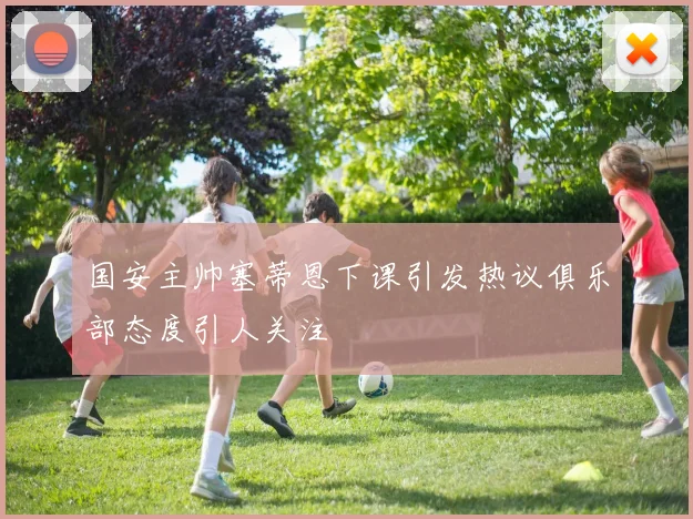 国安主帅塞蒂恩下课引发热议俱乐部态度引人关注