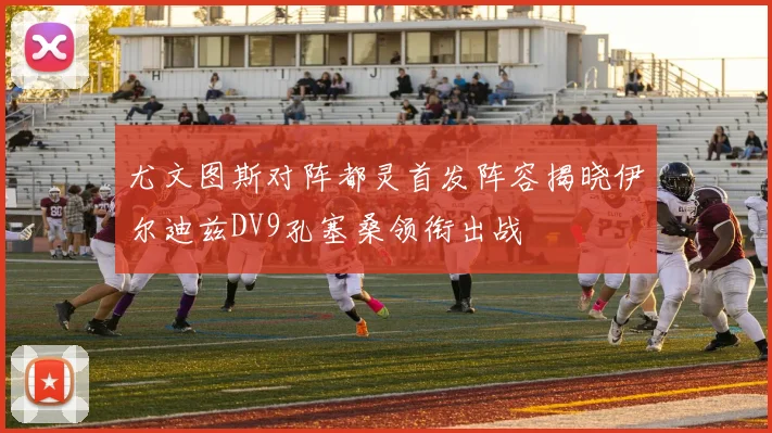 尤文图斯对阵都灵首发阵容揭晓伊尔迪兹DV9孔塞桑领衔出战
