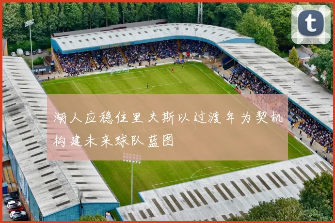 湖人应稳住里夫斯以过渡年为契机构建未来球队蓝图