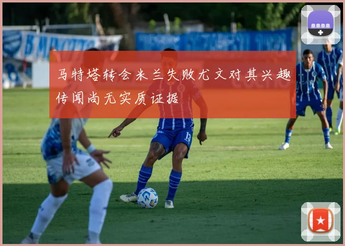 马特塔转会米兰失败尤文对其兴趣传闻尚无实质证据