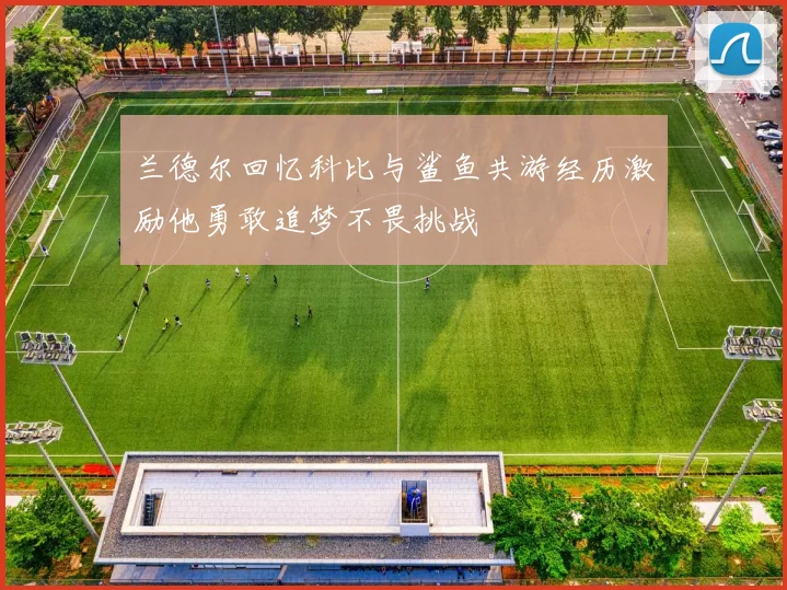 兰德尔回忆科比与鲨鱼共游经历激励他勇敢追梦不畏挑战