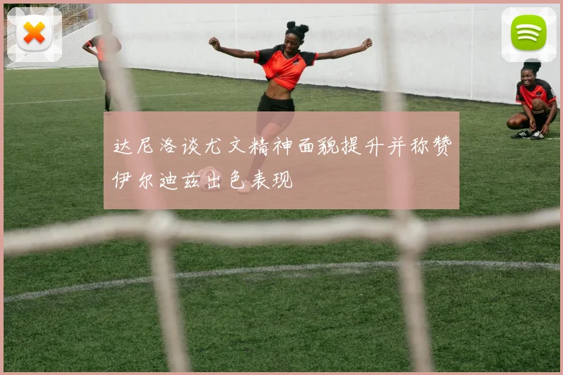 达尼洛谈尤文精神面貌提升并称赞伊尔迪兹出色表现